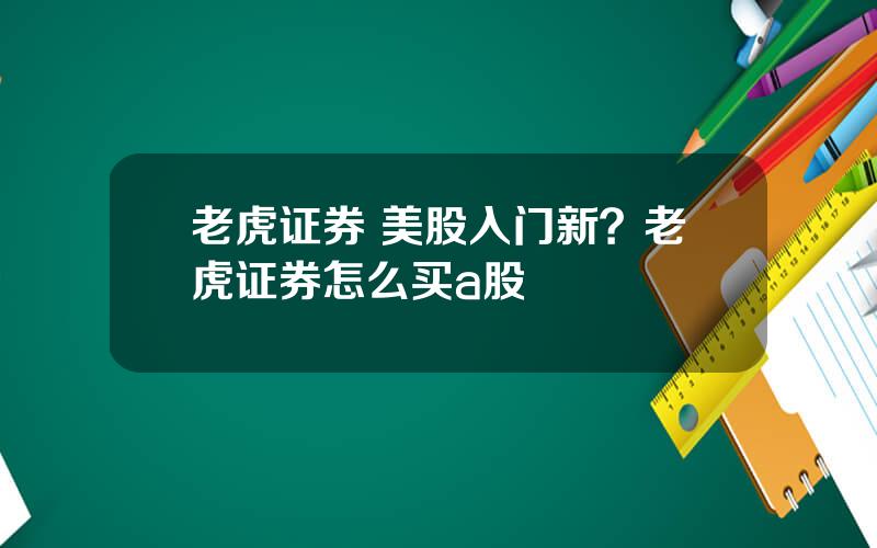 老虎证券 美股入门新？老虎证券怎么买a股